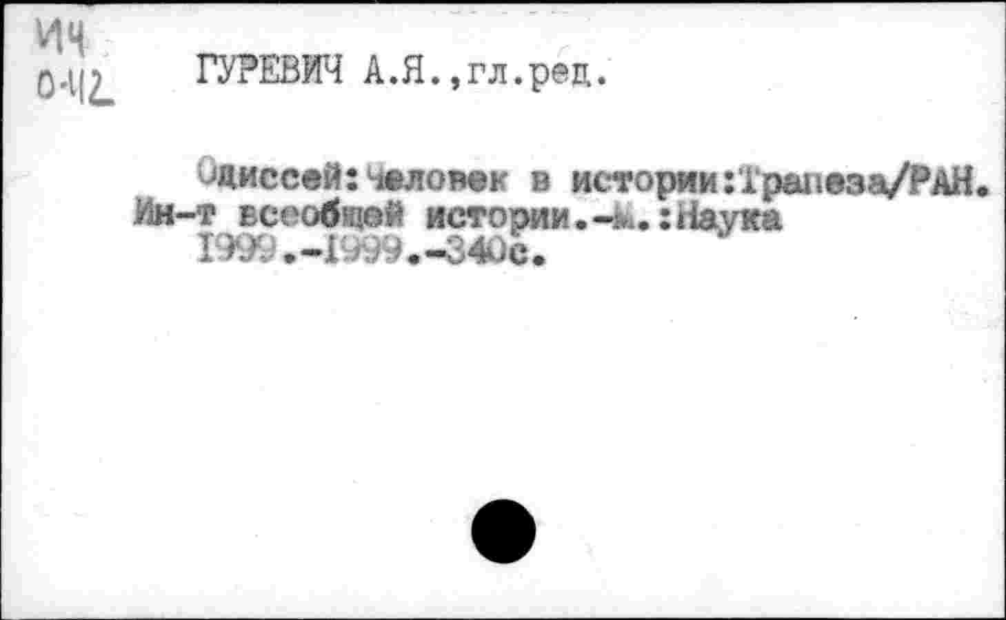 ﻿ин
0.1(^ ГУРЕВИЧ А.Я. ,гл.рец.
Диссей: человек в истории :1рапеза/РАН.
Ин-т всеобщей истории.Наука 1999.-1999. -340с.